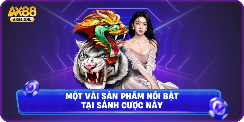 Một vài sản phẩm nổi bật tại sảnh cược này